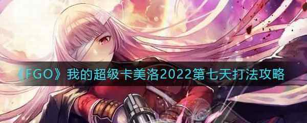 FGO我的超级卡美洛2022第七天打法攻略